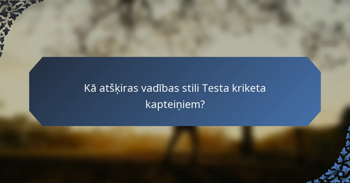 Kā atšķiras vadības stili Testa kriketa kapteiņiem?