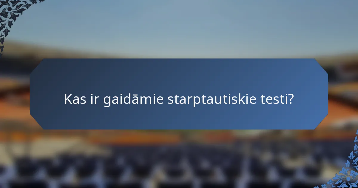 Kas ir gaidāmie starptautiskie testi?